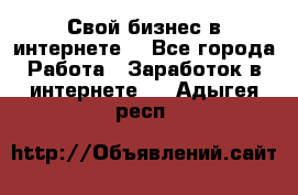 Свой бизнес в интернете. - Все города Работа » Заработок в интернете   . Адыгея респ.